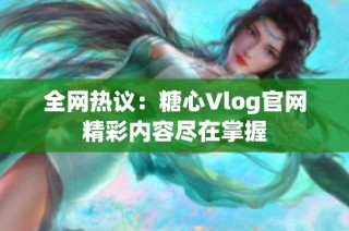 全网热议：糖心Vlog官网精彩内容尽在掌握