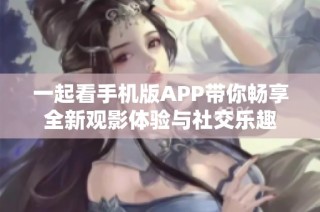 一起看手机版APP带你畅享全新观影体验与社交乐趣
