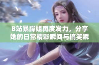 B站暴躁姐再度发力，分享她的日常精彩瞬间与搞笑瞬间