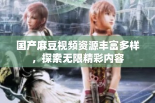 国产麻豆视频资源丰富多样，探索无限精彩内容