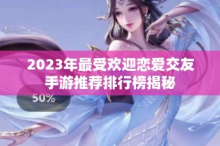 2023年最受欢迎恋爱交友手游推荐排行榜揭秘