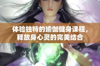 体验独特的瑜伽健身课程，释放身心灵的完美结合