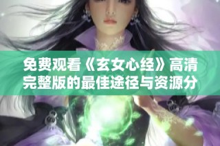 免费观看《玄女心经》高清完整版的最佳途径与资源分享