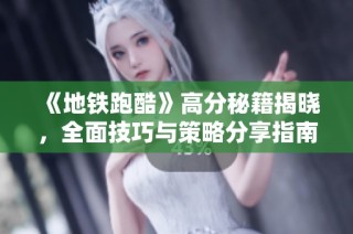 《地铁跑酷》高分秘籍揭晓，全面技巧与策略分享指南