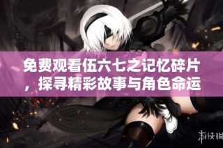 免费观看伍六七之记忆碎片，探寻精彩故事与角色命运