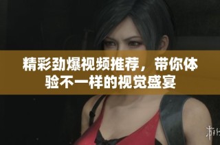 精彩劲爆视频推荐，带你体验不一样的视觉盛宴