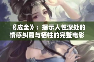 《成全》：揭示人性深处的情感纠葛与牺牲的完整电影体验