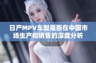 日产MPV车型是否在中国市场生产和销售的深度分析