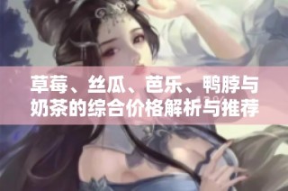 草莓、丝瓜、芭乐、鸭脖与奶茶的综合价格解析与推荐