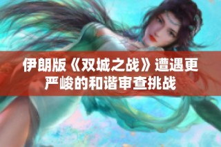 伊朗版《双城之战》遭遇更严峻的和谐审查挑战