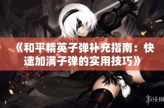 《和平精英子弹补充指南：快速加满子弹的实用技巧》