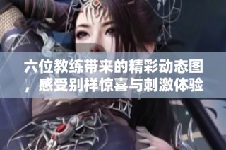 六位教练带来的精彩动态图，感受别样惊喜与刺激体验