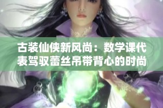 古装仙侠新风尚：数学课代表驾驭蕾丝吊带背心的时尚魅力
