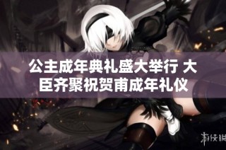 公主成年典礼盛大举行 大臣齐聚祝贺甫成年礼仪