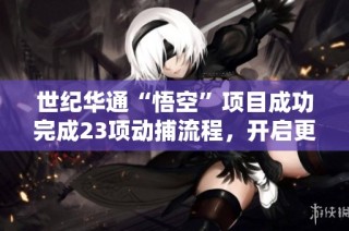 世纪华通“悟空”项目成功完成23项动捕流程，开启更多创新可能性