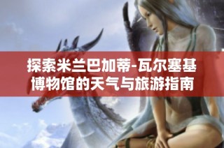探索米兰巴加蒂-瓦尔塞基博物馆的天气与旅游指南