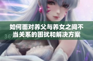 如何面对养父与养女之间不当关系的困扰和解决方案