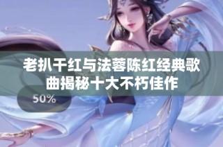 老扒干红与法蓉陈红经典歌曲揭秘十大不朽佳作