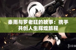 秦雨与罗老旺的故事：携手共创人生辉煌旅程
