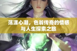荡漾心潮，色翁传奇的情感与人生探索之旅