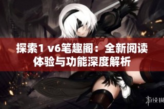 探索1 v6笔趣阁：全新阅读体验与功能深度解析