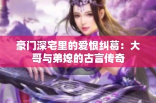豪门深宅里的爱恨纠葛：大哥与弟媳的古言传奇