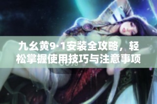 九幺黄9·1安装全攻略，轻松掌握使用技巧与注意事项
