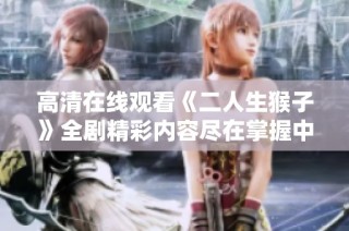 高清在线观看《二人生猴子》全剧精彩内容尽在掌握中