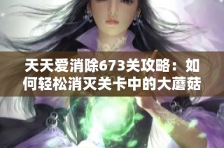 天天爱消除673关攻略：如何轻松消灭关卡中的大蘑菇数量分析