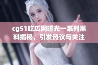 cg51吃瓜网曝光一系列黑料揭秘，引发热议与关注