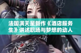 法国满天星新作《酒店服务生》讲述职场与梦想的动人故事