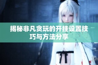 揭秘非凡贪玩的开挂设置技巧与方法分享