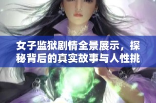 女子监狱剧情全景展示，探秘背后的真实故事与人性挑战