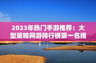 2023年热门手游推荐：大型策略网游排行榜第一名揭秘