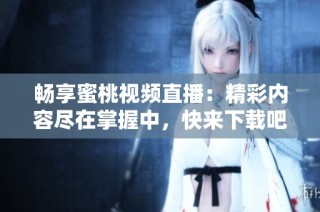 畅享蜜桃视频直播：精彩内容尽在掌握中，快来下载吧！