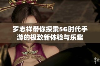 罗志祥带你探索5G时代手游的极致新体验与乐趣
