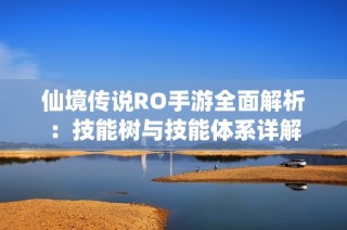 仙境传说RO手游全面解析：技能树与技能体系详解