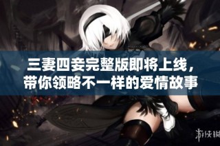 三妻四妾完整版即将上线，带你领略不一样的爱情故事