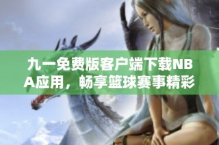 九一免费版客户端下载NBA应用，畅享篮球赛事精彩直播