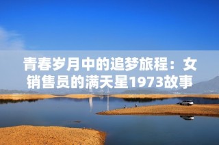 青春岁月中的追梦旅程：女销售员的满天星1973故事