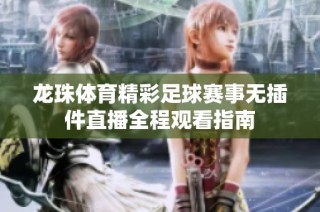 龙珠体育精彩足球赛事无插件直播全程观看指南