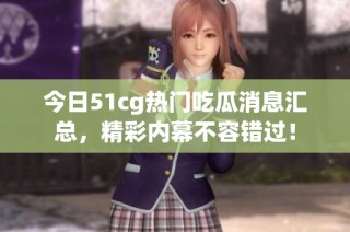 今日51cg热门吃瓜消息汇总，精彩内幕不容错过！