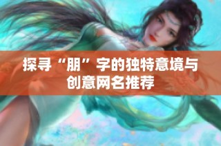 探寻“朋”字的独特意境与创意网名推荐