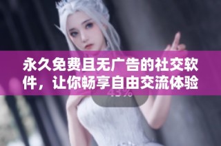 永久免费且无广告的社交软件，让你畅享自由交流体验