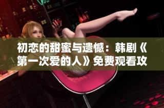 初恋的甜蜜与遗憾：韩剧《第一次爱的人》免费观看攻略