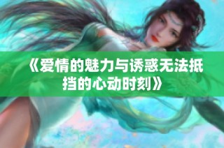 《爱情的魅力与诱惑无法抵挡的心动时刻》