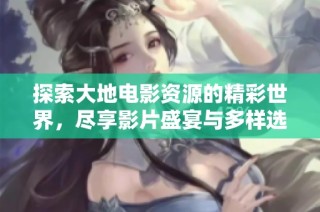 探索大地电影资源的精彩世界，尽享影片盛宴与多样选择
