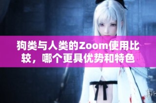 狗类与人类的Zoom使用比较，哪个更具优势和特色