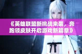 《英雄联盟新挑战来袭，奔跑领皮肤开启游戏新篇章》