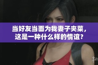 当好友当面为我妻子夹菜，这是一种什么样的情谊？
